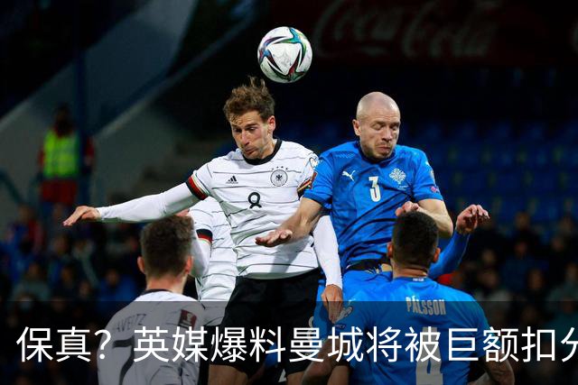 保真？英媒爆料曼城将被巨额扣分，后两季得踢英冠
